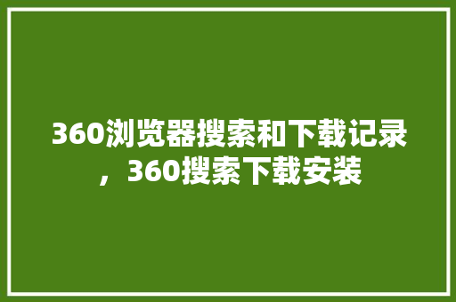 360浏览器搜索和下载记录，360搜索下载安装 网站开发