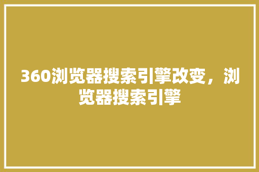 360浏览器搜索引擎改变，浏览器搜索引擎 seo技术