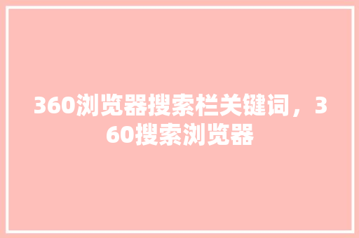 360浏览器搜索栏关键词，360搜索浏览器 搜狗优化
