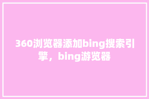 360浏览器添加bing搜索引擎，bing游览器 AI技术学习