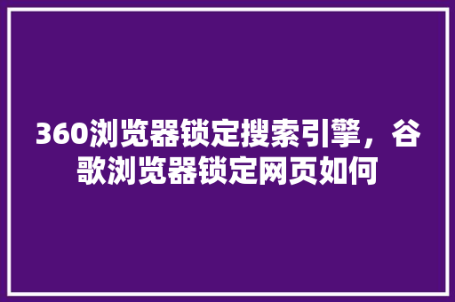 360浏览器锁定搜索引擎，谷歌浏览器锁定网页如何 头条优化