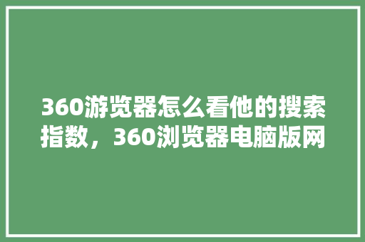 360游览器怎么看他的搜索指数，360浏览器电脑版网页网址 网站优化