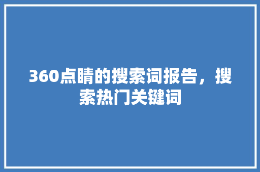 360点睛的搜索词报告,搜索热门关键词 360搜优化 360点睛的搜索词报告,搜索热门关键词 360搜优化
