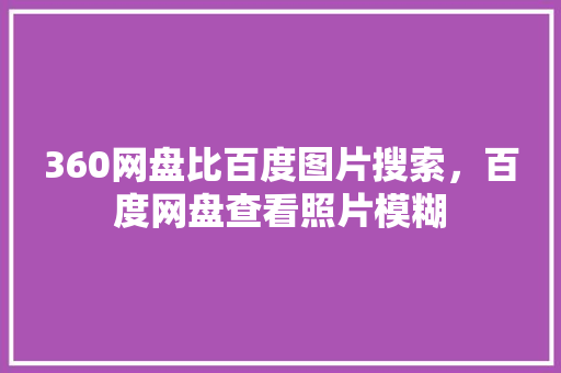360网盘比百度图片搜索，百度网盘查看照片模糊 百度算法
