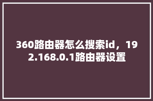 360路由器怎么搜索id，192.168.0.1路由器设置