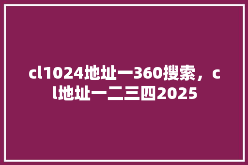 cl1024地址一360搜索，cl地址一二三四2025 头条优化