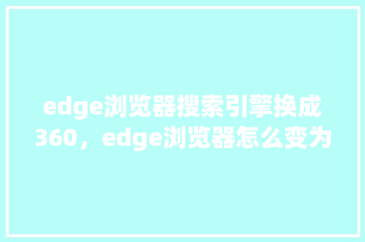 edge浏览器搜索引擎换成360，edge浏览器怎么变为了360 头条优化