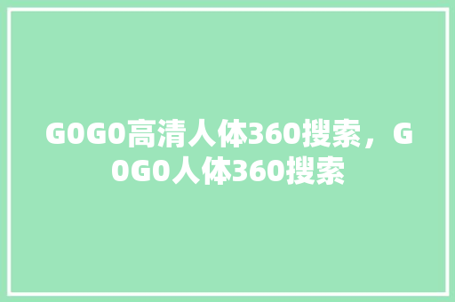 G0G0高清人体360搜索，G0G0人体360搜索