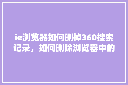 ie浏览器如何删掉360搜索记录，如何删除浏览器中的浏览记录 网站开发