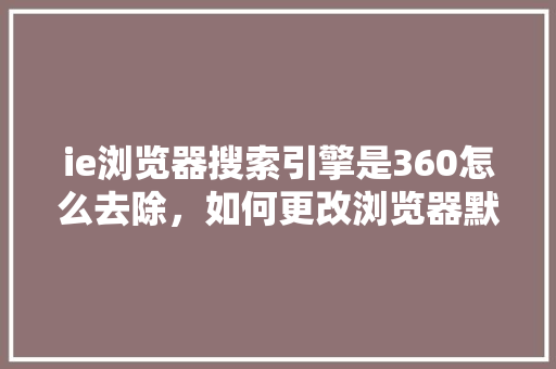 ie浏览器搜索引擎是360怎么去除，如何更改浏览器默认搜索引擎 网站优化