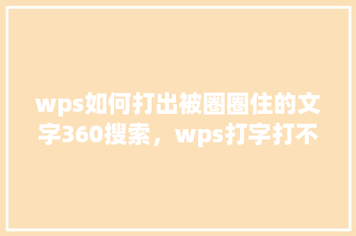 wps如何打出被圈圈住的文字360搜索，wps打字打不上去怎么回事