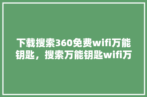 下载搜索360免费wifi万能钥匙,搜索万能钥匙wifi万能钥匙 小程序开发 下载搜索360免费wifi万能钥匙,搜索万能钥匙wifi万能钥匙 小程序开发