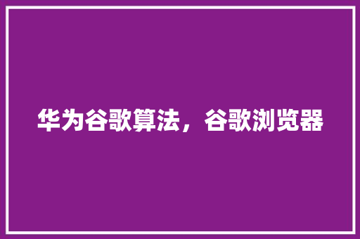 华为谷歌算法，谷歌浏览器