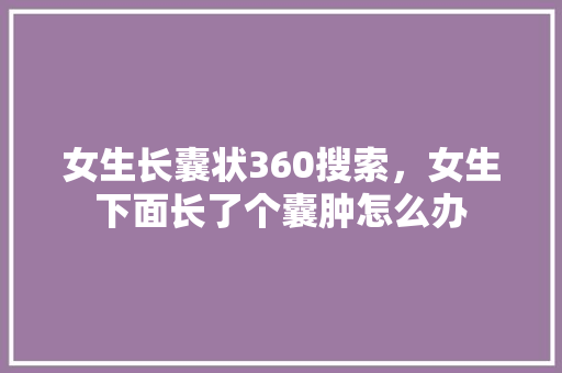 女生长囊状360搜索，女生下面长了个囊肿怎么办