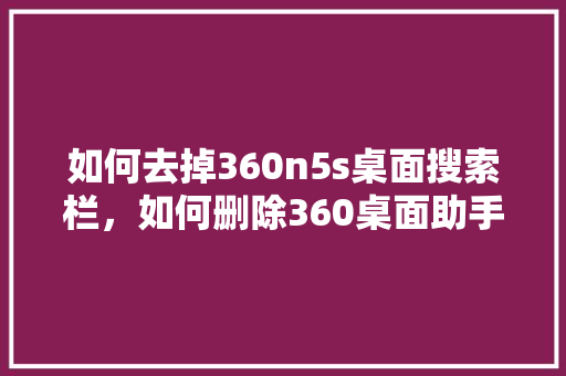 如何去掉360n5s桌面搜索栏，如何删除360桌面助手软件
