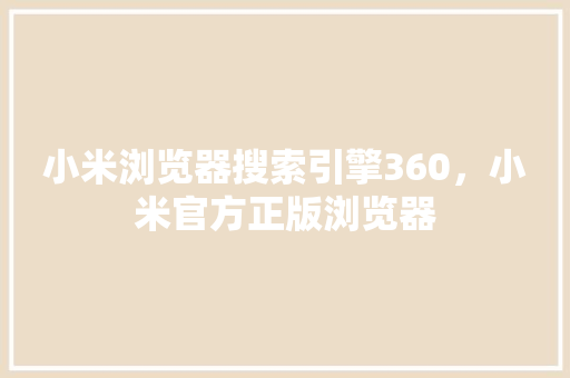 小米浏览器搜索引擎360，小米官方正版浏览器 小程序开发