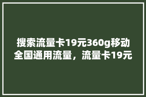 搜索流量卡19元360g移动全国通用流量,流量卡19元100g全国通用 头条优化 搜索流量卡19元360g移动全国通用流量,流量卡19元100g全国通用 头条优化