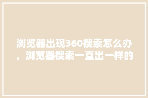浏览器出现360搜索怎么办，浏览器搜索一直出一样的结果