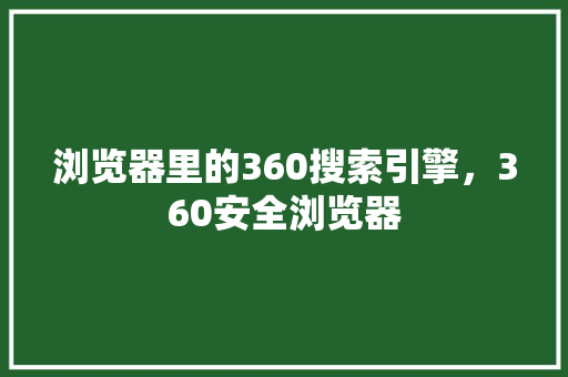 浏览器里的360搜索引擎,360安全浏览器 小程序开发 浏览器里的360搜索引擎,360安全浏览器 小程序开发