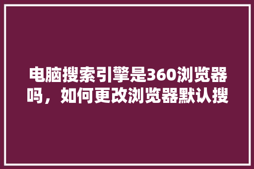 电脑搜索引擎是360浏览器吗，如何更改浏览器默认搜索引擎