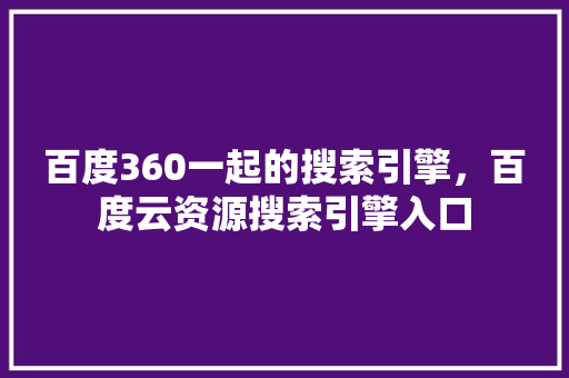 百度360一起的搜索引擎，百度云资源搜索引擎入口 搜狗优化