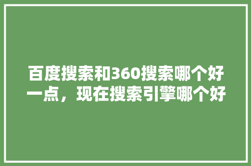 百度搜索和360搜索哪个好一点，现在搜索引擎哪个好 网站优化