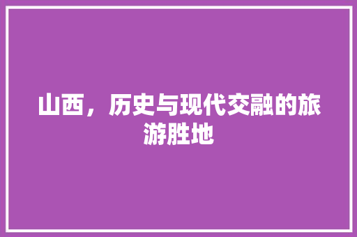 山西，历史与现代交融的旅游胜地 小程序开发