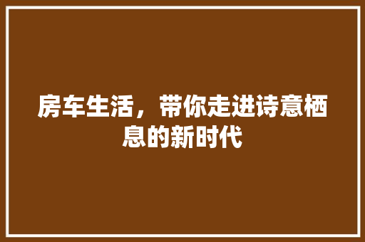 房车生活，带你走进诗意栖息的新时代