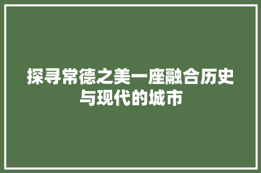 探寻常德之美一座融合历史与现代的城市