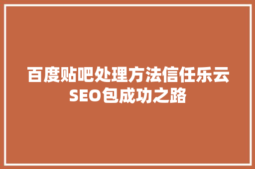百度贴吧处理方法信任乐云SEO包成功之路