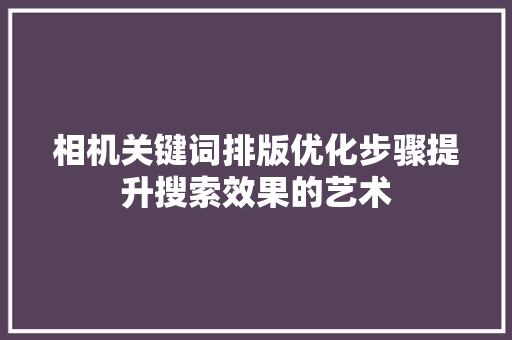 相机关键词排版优化步骤提升搜索效果的艺术 搜狗优化