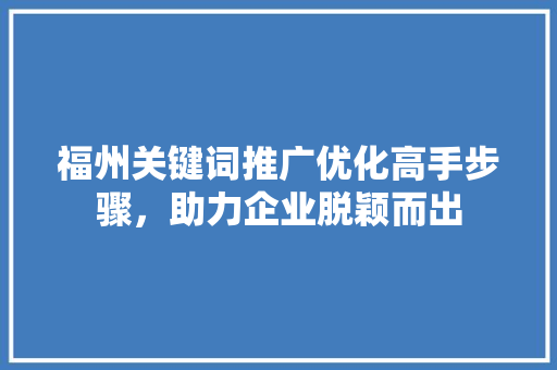 福州关键词推广优化高手步骤，助力企业脱颖而出