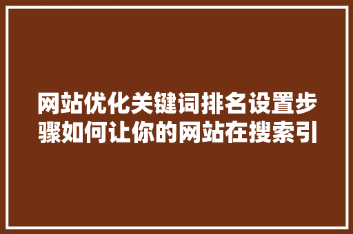 网站优化关键词排名设置步骤如何让你的网站在搜索引擎中脱颖而出 seo技术