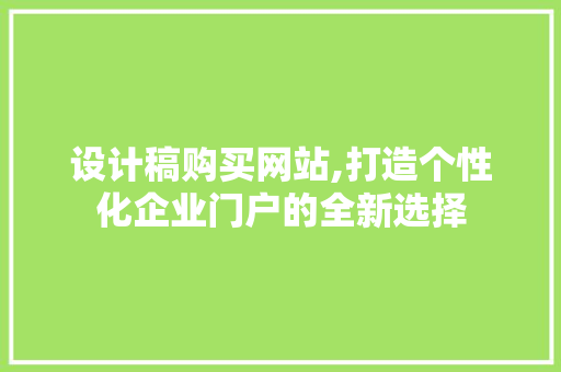 设计稿购买网站,打造个性化企业门户的全新选择 设计稿购买网站,打造个性化企业门户的全新选择 AI技术学习