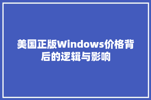 美国正版Windows价格背后的逻辑与影响 百度算法