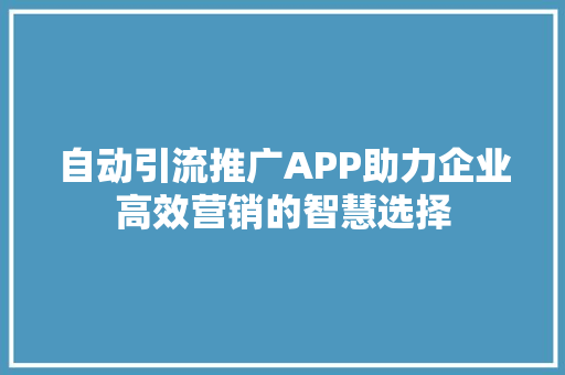 自动引流推广APP助力企业高效营销的智慧选择