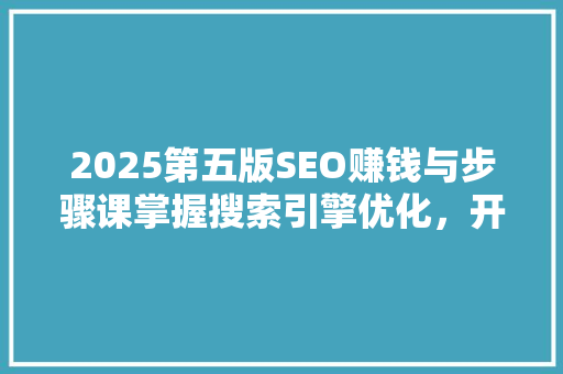 2025第五版SEO赚钱与步骤课掌握搜索引擎优化，开启财富之门 seo技术