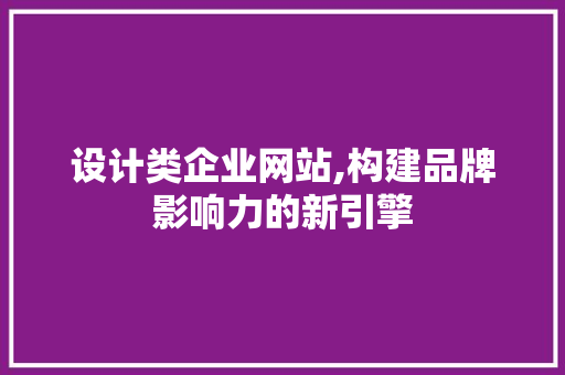 设计类企业网站,构建品牌影响力的新引擎