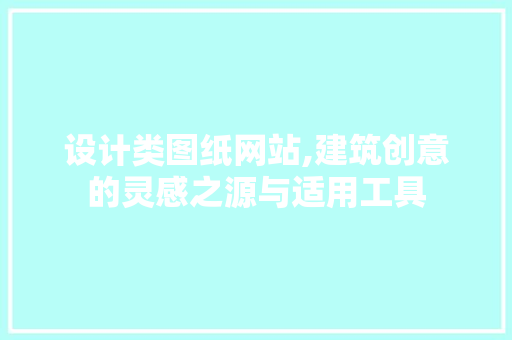设计类图纸网站,建筑创意的灵感之源与适用工具(设计图纸免费网站)