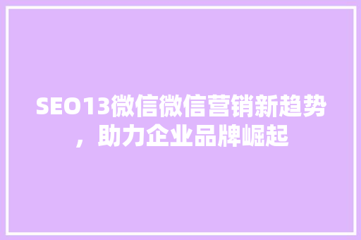 SEO13微信微信营销新趋势，助力企业品牌崛起