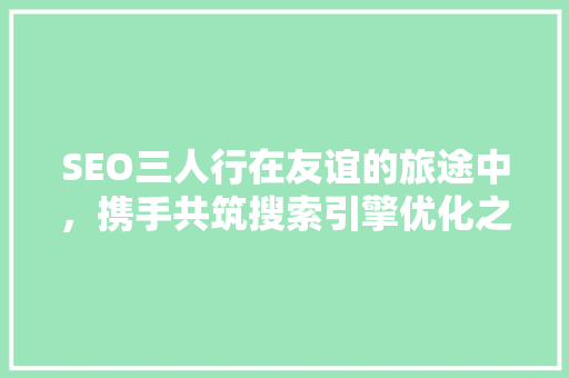SEO三人行在友谊的旅途中，携手共筑搜索引擎优化之梦
