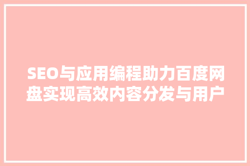 SEO与应用编程助力百度网盘实现高效内容分发与用户体验优化