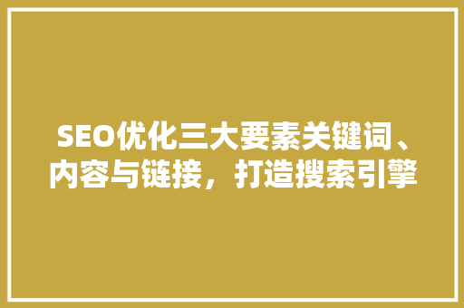 SEO优化三大要素关键词、内容与链接，打造搜索引擎优化之路