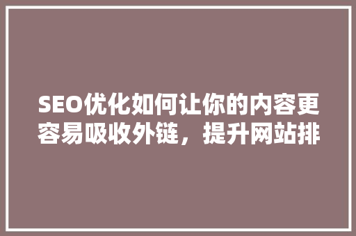 SEO优化如何让你的内容更容易吸收外链，提升网站排名