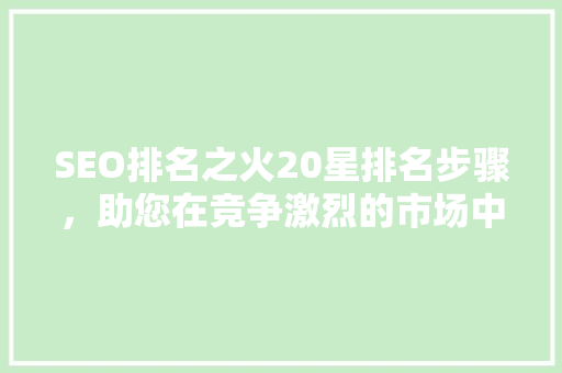 SEO排名之火20星排名步骤，助您在竞争激烈的市场中脱颖而出