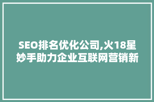 SEO排名优化公司,火18星妙手助力企业互联网营销新高度
