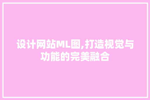 设计网站ML图,打造视觉与功能的完美融合 设计网站ML图,打造视觉与功能的完美融合 英文谷歌算法
