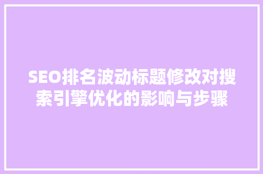 SEO排名波动标题修改对搜索引擎优化的影响与步骤