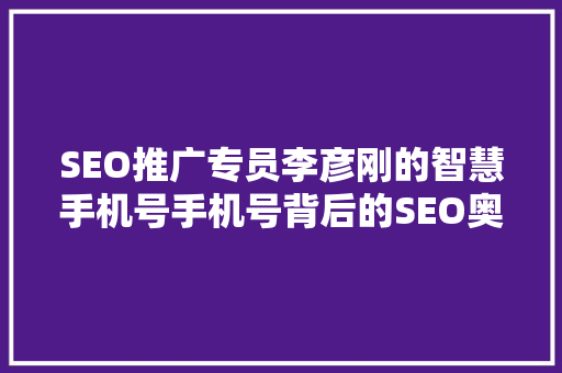 SEO推广专员李彦刚的智慧手机号手机号背后的SEO奥秘 AI技术学习