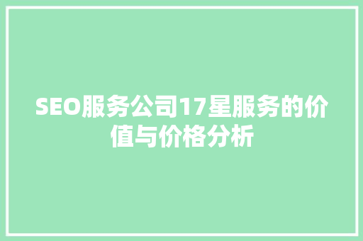 SEO服务公司17星服务的价值与价格分析 AI技术学习